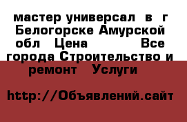 мастер универсал  в  г.Белогорске Амурской обл › Цена ­ 3 000 - Все города Строительство и ремонт » Услуги   